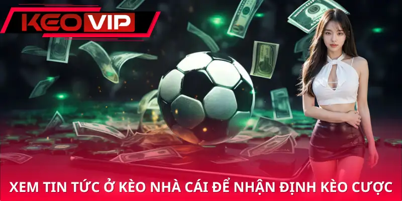 Theo dõi tin tức từ trang web Kèo Nhà Cái để nhận định kèo cược